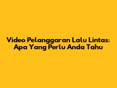 Video Pelanggaran Lalu Lintas: Apa Yang Perlu Anda Tahu