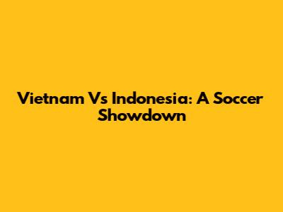 Vietnam Vs Indonesia: A Soccer Showdown