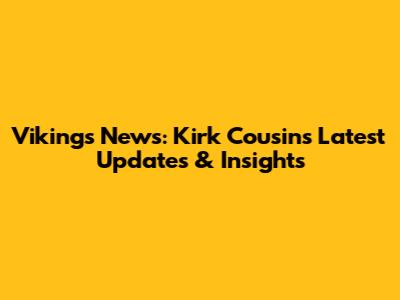 Vikings News: Kirk Cousins' Latest Updates & Insights