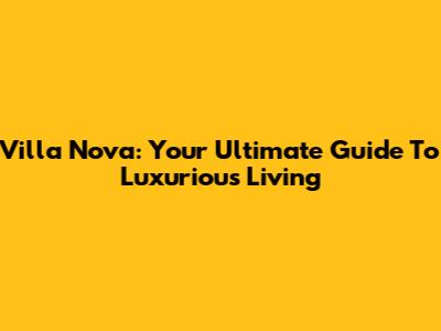 Villa Nova: Your Ultimate Guide To Luxurious Living