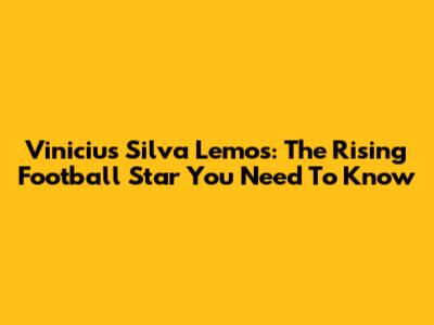 Vinicius Silva Lemos: The Rising Football Star You Need To Know