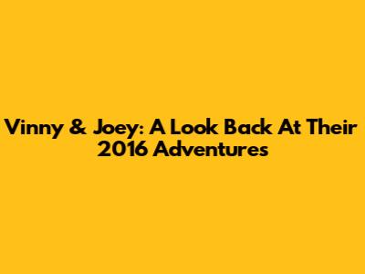 Vinny & Joey: A Look Back At Their 2016 Adventures