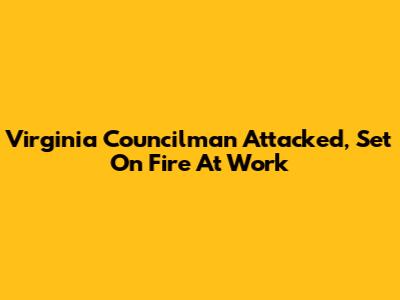 Virginia Councilman Attacked, Set On Fire At Work