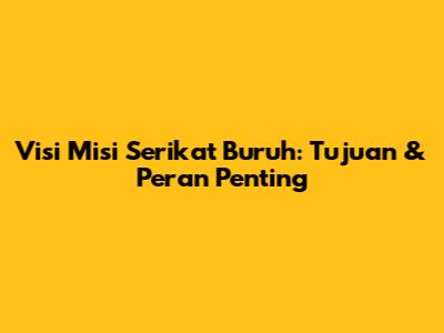 Visi Misi Serikat Buruh: Tujuan & Peran Penting