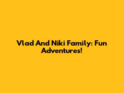 Vlad And Niki Family: Fun Adventures!