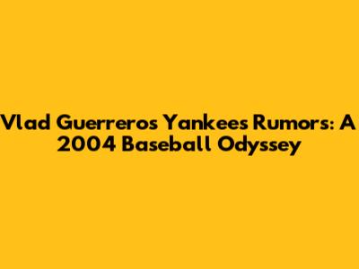 Vlad Guerrero's Yankees Rumors: A 2004 Baseball Odyssey