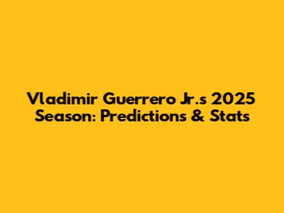 Vladimir Guerrero Jr.'s 2025 Season: Predictions & Stats