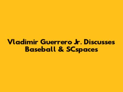 Vladimir Guerrero Jr. Discusses Baseball & SCspaces