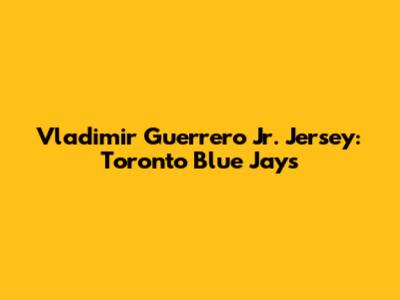 Vladimir Guerrero Jr. Jersey: Toronto Blue Jays