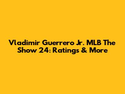 Vladimir Guerrero Jr. MLB The Show 24: Ratings & More