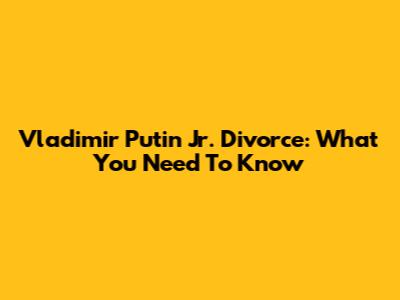 Vladimir Putin Jr. Divorce: What You Need To Know