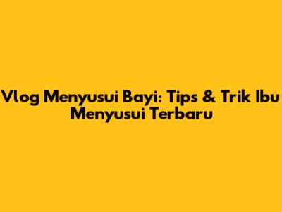 Vlog Menyusui Bayi: Tips & Trik Ibu Menyusui Terbaru