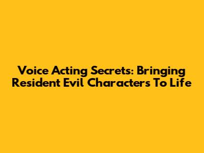 Voice Acting Secrets: Bringing Resident Evil Characters To Life