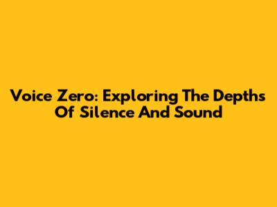 Voice Zero: Exploring The Depths Of Silence And Sound
