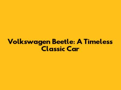 Volkswagen Beetle: A Timeless Classic Car