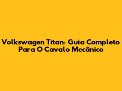 Volkswagen Titan: Guia Completo Para O Cavalo Mecânico