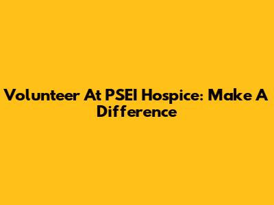 Volunteer At PSEI Hospice: Make A Difference