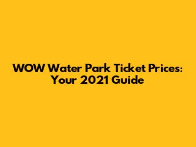 WOW Water Park Ticket Prices: Your 2021 Guide