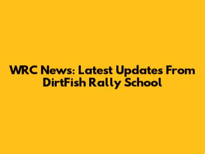 WRC News: Latest Updates From DirtFish Rally School