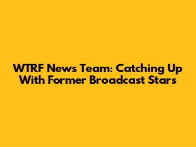 WTRF News Team: Catching Up With Former Broadcast Stars