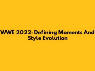WWE 2022: Defining Moments And Style Evolution