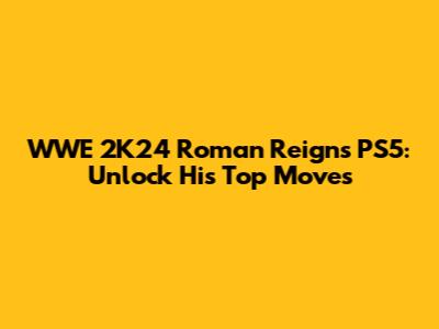 WWE 2K24 Roman Reigns PS5: Unlock His Top Moves