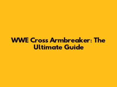 WWE Cross Armbreaker: The Ultimate Guide