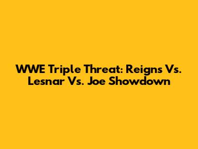 WWE Triple Threat: Reigns Vs. Lesnar Vs. Joe Showdown