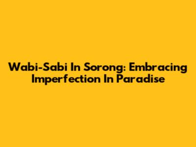 Wabi-Sabi In Sorong: Embracing Imperfection In Paradise