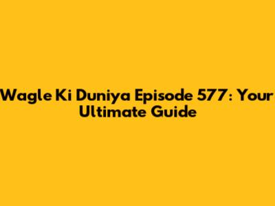 Wagle Ki Duniya Episode 577: Your Ultimate Guide