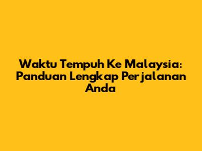 Waktu Tempuh Ke Malaysia: Panduan Lengkap Perjalanan Anda