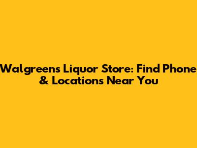Walgreens Liquor Store: Find Phone & Locations Near You