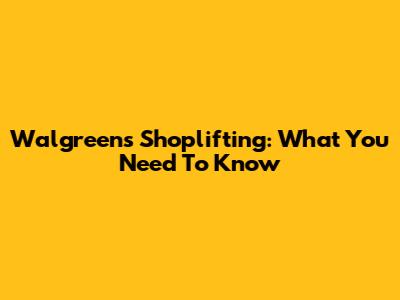 Walgreens Shoplifting: What You Need To Know