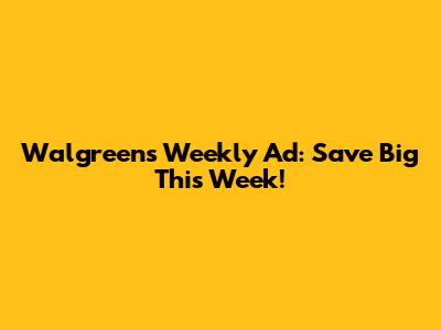 Walgreens Weekly Ad: Save Big This Week!
