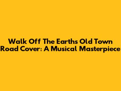 Walk Off The Earth's 'Old Town Road' Cover: A Musical Masterpiece