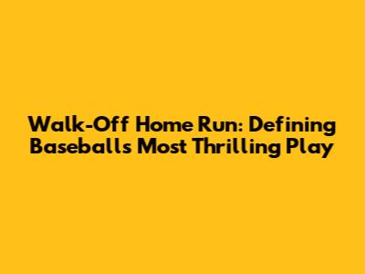 Walk-Off Home Run: Defining Baseball's Most Thrilling Play