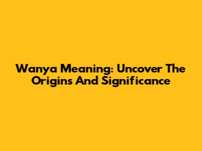 Wanya Meaning: Uncover The Origins And Significance