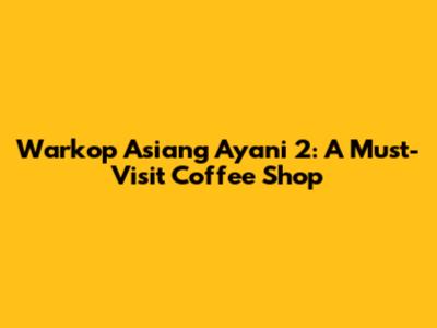Warkop Asiang Ayani 2: A Must-Visit Coffee Shop