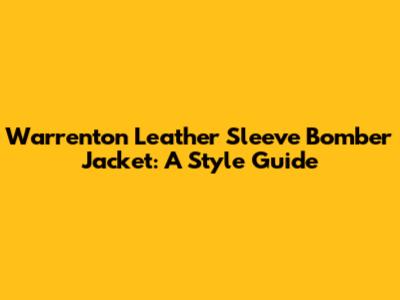 Warrenton Leather Sleeve Bomber Jacket: A Style Guide