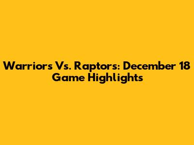Warriors Vs. Raptors: December 18 Game Highlights