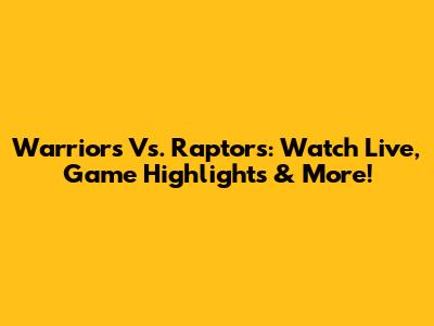 Warriors Vs. Raptors: Watch Live, Game Highlights & More!