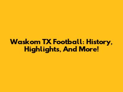 Waskom TX Football: History, Highlights, And More!