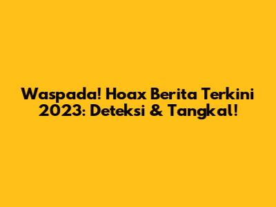 Waspada! Hoax Berita Terkini 2023: Deteksi & Tangkal!