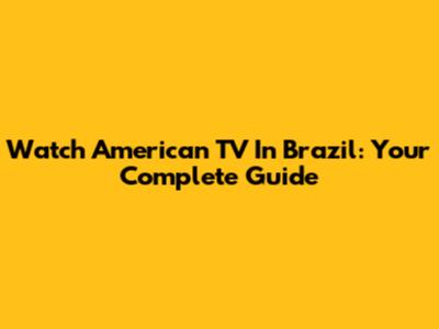 Watch American TV In Brazil: Your Complete Guide