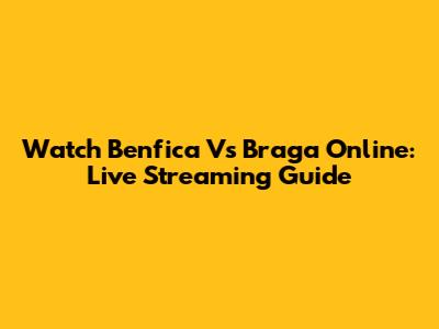 Watch Benfica Vs Braga Online: Live Streaming Guide