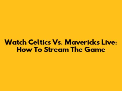 Watch Celtics Vs. Mavericks Live: How To Stream The Game