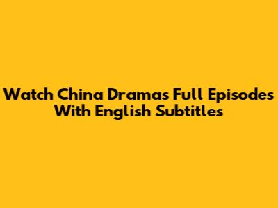 Watch China Dramas Full Episodes With English Subtitles