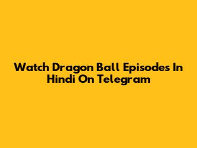 Watch Dragon Ball Episodes In Hindi On Telegram