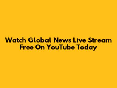 Watch Global News Live Stream Free On YouTube Today