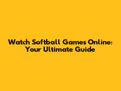 Watch Softball Games Online: Your Ultimate Guide